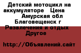 Детский мотоцикл на аккумуляторе › Цена ­ 3 000 - Амурская обл., Благовещенск г. Развлечения и отдых » Другое   